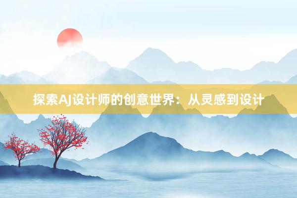 探索AJ设计师的创意世界：从灵感到设计