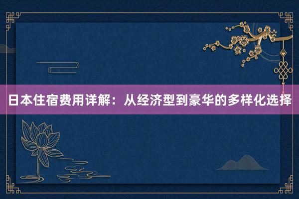 日本住宿费用详解：从经济型到豪华的多样化选择