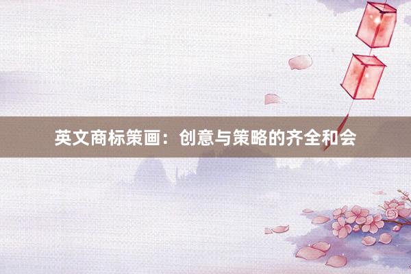 英文商标策画：创意与策略的齐全和会