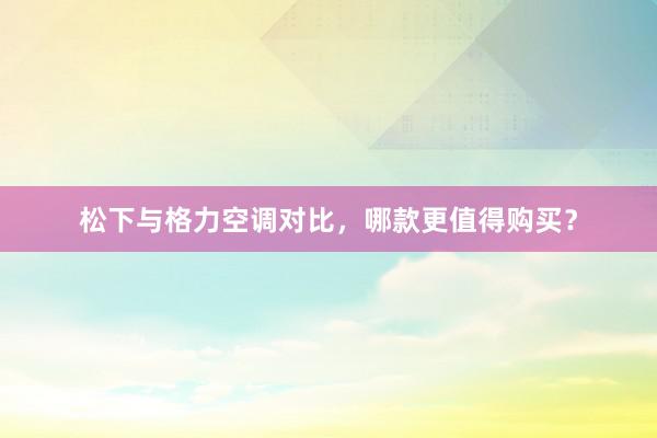 松下与格力空调对比，哪款更值得购买？